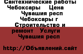 Сантехнические работы.  Чебоксары. › Цена ­ 5 000 - Чувашия респ., Чебоксары г. Строительство и ремонт » Услуги   . Чувашия респ.